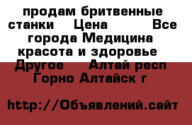  продам бритвенные станки  › Цена ­ 400 - Все города Медицина, красота и здоровье » Другое   . Алтай респ.,Горно-Алтайск г.